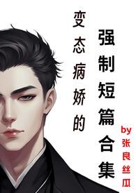 变态病娇的强制短篇合集 作者 张良丝瓜