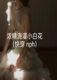浓精浇灌小白花快穿by轻梦txt