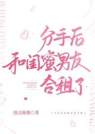 分手后和闺蜜男友合租了h1作者